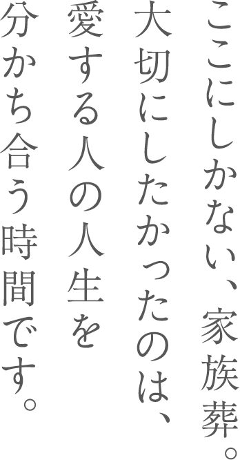 ここにしかない、家族葬。大切にしたかったのは、愛する人の人生を分かち合う時間です。