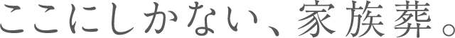 ここにしかない、家族葬。